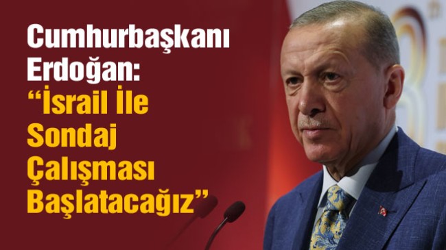 Cumhurbaşkanı Erdoğan’dan, İsrail İle Ortak Sondaj Açıklaması