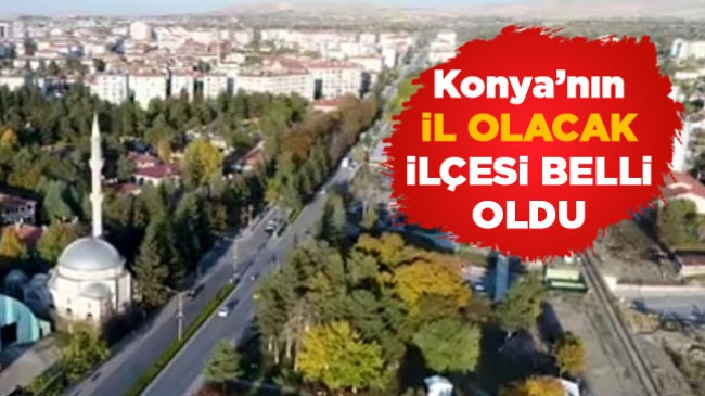 Konya’da İl Olacak İlçe Belli Oldu. Kriterlere Göre Şartları Taşıyan Tek İlçe Var