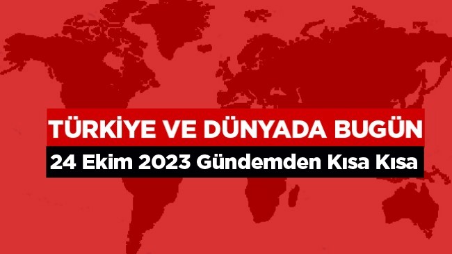 Türkiye ve Dünyada Bugün Neler Oldu? – 24 Ekim 2023 –