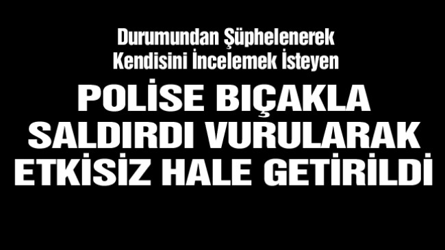 Şüpheli Şahıs, Polise Bıçakla Saldırdı, Vurularak Etkisiz Hale Getirildi