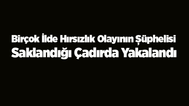 22 Ayrı Suçtan 35 Yıl Hapis Cezası Olan Şüpheli, Kaldığı Çadırda Yakalandı