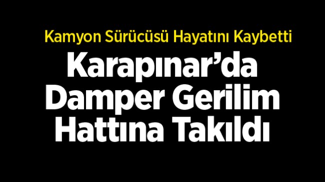 Karapınar’da Yük Boşaltan Damper Yüksek Gerilime Temas Etti. Sürücü Hayatını Kaybetti