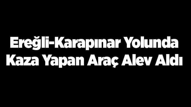 Ereğli-Karapınar Yolunda Kaza. Refüje Çarpan Araç Takla Atarak Alev Aldı