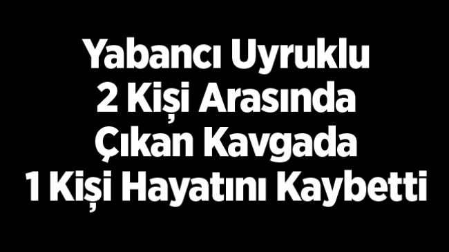 Yabancı Uyruklu 2 Kişi Arasında Bıçaklı Kavga: 1 Ölü