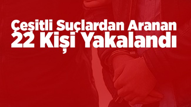 Hakkında Çeşitli Suçlardan Aranması Olan 22 Kişi Yakalandı