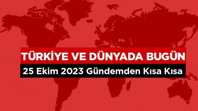 Türkiye ve Dünyada Bugün Neler Oldu? – 25 Ekim 2023 –