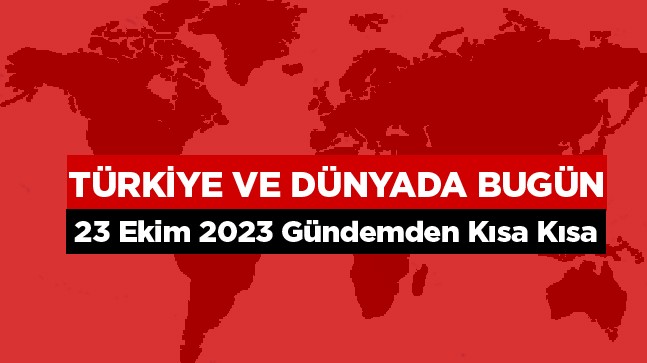 Türkiye ve Dünyada Bugün Neler Oldu? – 23 Ekim 2023 –